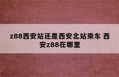 z88西安站还是西安北站乘车 西安z88在哪里